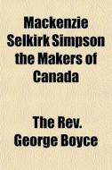 Mackenzie Selkirk Simpson The Makers Of Canada di The Rev George Boyce edito da General Books Llc