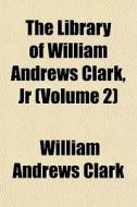 The Library Of William Andrews Clark, Jr di William Andrews Clark edito da General Books