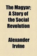 The Magyar; A Story Of The Social Revolu di Alexander Irvine edito da General Books