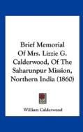 Brief Memorial of Mrs. Lizzie G. Calderwood, of the Saharunpur Mission, Northern India (1860) di William Calderwood edito da Kessinger Publishing