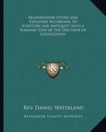 Regeneration Stated and Explained According to Scripture and Antiquity with a Summary View of the Doctrine of Justification di Rev Daniel Waterland edito da Kessinger Publishing