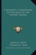 A Homiletic Commentary on the Book of the Prophet Ezekiel di David G. Watt, Thomas H. Leale, George Barlow edito da Kessinger Publishing