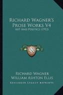 Richard Wagner's Prose Works V4: Art and Politics (1912) di Richard Wagner edito da Kessinger Publishing