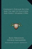 Greening's Popular Reciter and the Art of Elocution and Public Speaking (1904) di Ross Ferguson edito da Kessinger Publishing