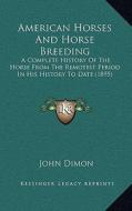 American Horses and Horse Breeding: A Complete History of the Horse from the Remotest Period in His History to Date (1895) di John Dimon edito da Kessinger Publishing