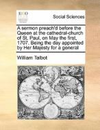 A Sermon Preach'd Before The Queen At The Cathedral-church Of St. Paul, On May The First, 1707. Being The Day Appointed By Her Majesty For A General di William Talbot edito da Gale Ecco, Print Editions