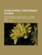 A Discourse Concerning Fevers; In Two Letters To A Young Physician With Some Short, But General Remarks Upon The Pulse And Urine di Daniel Turner edito da General Books Llc