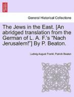 The Jews in the East. [An abridged translation from the German of L. A. F.'s "Nach Jerusalem!"] By P. Beaton. VOL. I. di Ludwig August Frankl, Patrick Beaton edito da British Library, Historical Print Editions