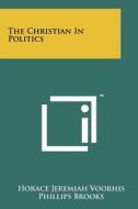 The Christian in Politics di Horace Jeremiah Voorhis edito da Literary Licensing, LLC