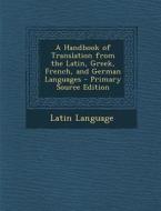 A Handbook of Translation from the Latin, Greek, French, and German Languages di Latin Language edito da Nabu Press