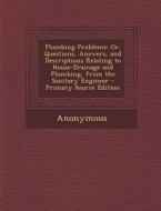 Plumbing Problems: Or, Questions, Answers, and Descriptions Relating to House-Drainage and Plumbing, from the Sanitary Engineer - Primary di Anonymous edito da Nabu Press