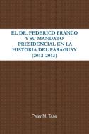 El Dr. Federico Franco y Su Mandato Presidencial En La Historia del Paraguay di Peter Tase edito da Lulu.com