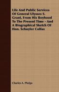 Life And Public Services Of General Ulysses S. Grant, From His Boyhood To The Present Time - And A Biographical Sketch Of Hon. Schuyler Colfax di Charles A. Phelps edito da Read Books