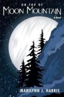 On Top of Moon Mountain: Book One of the Moon Mountain Series di Marilynn J. Harris edito da Createspace