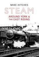 Steam Around York & the East Riding di Mike Hitches edito da Amberley Publishing