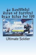 An Unofficial Rules of Survival Game Guide for IOS di Ultimate Soldier edito da Createspace Independent Publishing Platform