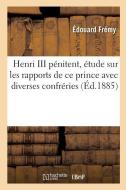 Henri III P nitent, tude Sur Les Rapports de Ce Prince Avec Diverses Confr ries di Fremy-E edito da Hachette Livre - BNF