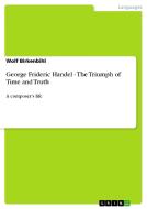 George Frideric Handel - The Triumph of Time and Truth di Wolf Birkenbihl edito da GRIN Publishing