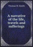 A Narrative Of The Life, Travels And Sufferings di Thomas W Smith edito da Book On Demand Ltd.