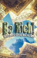 Be Rich !: The Science of Getting What You Want di Robert Collier edito da WWW.BNPUBLISHING.COM