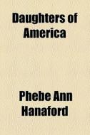 Daughters Of America di Phebe Ann Hanaford edito da General Books Llc