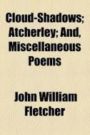 Cloud-shadows; Atcherley; And Miscellaneous Poems di John William Fletcher edito da General Books Llc