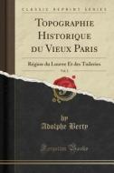 Topographie Historique Du Vieux Paris, Vol. 2: Region Du Louvre Et Des Tuileries (Classic Reprint) di Adolphe Berty edito da Forgotten Books