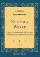 Eusebius Werke, Vol. 4: Gegen Marcell Uber Die Kirchliche Theologie Die Fragmente Marcells (Classic Reprint) di Eusebius Eusebius edito da Forgotten Books