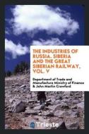 The Industries of Russia. Siberia and the Great Siberian Railway, Vol. V di Department of Trade Ministry of Finance, John Martin Crawford edito da LIGHTNING SOURCE INC