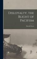 Disloyalty, The Blight Of Pacifism di Owen Harold 1872-1930 Owen edito da Legare Street Press