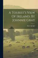 A Tourist's View Of Ireland, By Johnnie Gray di Harry Speight edito da LEGARE STREET PR