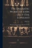 The Dramatic Works of John Lilly (The Euphuist): With Notes & Some Account of His Life & Writings di John Lyly edito da LEGARE STREET PR