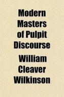 Modern Masters Of Pulpit Discourse di William Cleaver Wilkinson edito da General Books