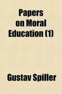 Papers On Moral Education 1 di Gustav Spiller edito da General Books