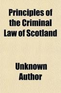Principles Of The Criminal Law Of Scotla di Unknown Author edito da General Books