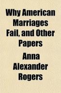 Why American Marriages Fail, And Other P di Anna Alexander Rogers edito da General Books