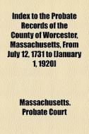 Index To The Probate Records Of The County Of Worcester, Massachusetts, From July 12, 1731 To [january 1, 1920] di Massachusetts Probate Court edito da General Books Llc