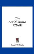 The Art of Eugene O'Neill di Joseph T. Shipley edito da Kessinger Publishing