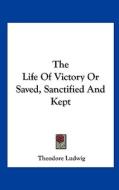 The Life of Victory or Saved, Sanctified and Kept di Theodore Ludwig edito da Kessinger Publishing
