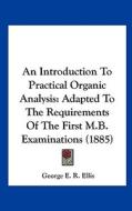 An Introduction to Practical Organic Analysis: Adapted to the Requirements of the First M.B. Examinations (1885) di George E. R. Ellis edito da Kessinger Publishing
