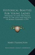 Historical Beauties for Young Ladies: Intended to Lead the Female Mind to the Love and Practice of Moral Goodness (1799) di Mary Hopkins Pilkington edito da Kessinger Publishing