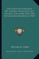 Die Passivlegitimation Bei Der Rei Vindicatio ALS Beitrag Zur Lehre Von Der Aktionenkonkurrenz (1907) di Heinrich Siber edito da Kessinger Publishing