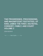 The Progresses, Processions, and Magnificent Festivities, of King James the First, His Royal Consort, Family, and Court Volume 3 di John Nichols edito da Rarebooksclub.com