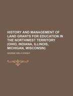 History and Management of Land Grants for Education in the Northwest Territory (Ohio, Indiana, Illinois, Michigan, Wisconsin) di George Wells Knight edito da Rarebooksclub.com