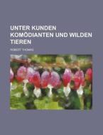 Unter Kunden Komodianten Und Wilden Tieren di Robert Thomas edito da General Books Llc