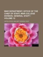 War Department, Office Of The Chief Of Staff, War College Division, General Staff (volume 12) di United States War Dept Staff edito da General Books Llc
