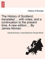 The History of Scotland, translated ... with notes, and a continuation to the present time. A new edition ... By James A di George Buchanan, James.  Aikman, Buchanan George edito da British Library, Historical Print Editions