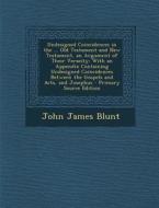 Undesigned Coincidences in the ... Old Testament and New Testament, an Argument of Their Veracity: With an Appendix Containing Undesigned Coincidences di John James Blunt edito da Nabu Press