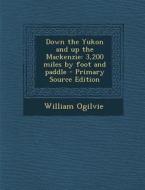 Down the Yukon and Up the MacKenzie: 3,200 Miles by Foot and Paddle di William Ogilvie edito da Nabu Press