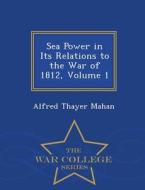 Sea Power In Its Relations To The War Of 1812, Volume 1 - War College Series di Alfred Thayer Mahan edito da War College Series